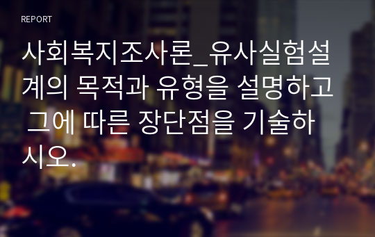 사회복지조사론_유사실험설계의 목적과 유형을 설명하고 그에 따른 장단점을 기술하시오.