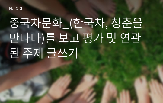 중국차문화_(한국차, 청춘을 만나다)를 보고 평가 및 연관된 주제 글쓰기