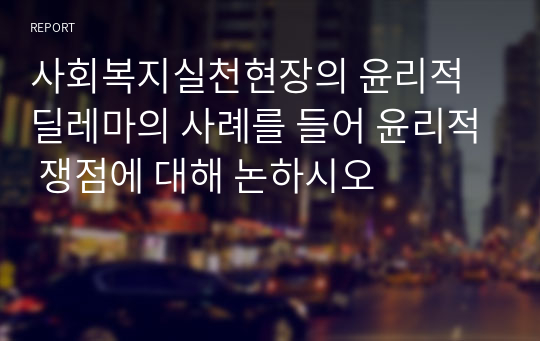 사회복지실천현장의 윤리적 딜레마의 사례를 들어 윤리적 쟁점에 대해 논하시오