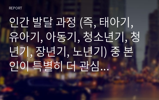 인간 발달 과정 (즉, 태아기, 유아기, 아동기, 청소년기, 청년기, 장년기, 노년기) 중 본인이 특별히 더 관심이 있는 시기를 정하여 그 시기의 발달이 왜 중요하며, 어떤 주요한 발달 과업을 이루어야 하는지 교재의 이론을 참조하여 서술하세요.