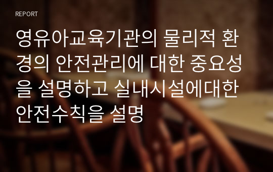 영유아교육기관의 물리적 환경의 안전관리에 대한 중요성을 설명하고 실내시설에대한 안전수칙을 설명