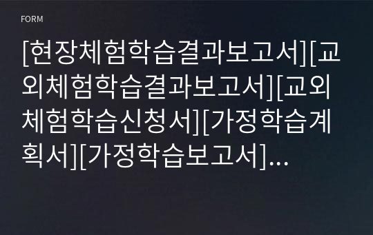 [현장체험학습결과보고서][교외체험학습결과보고서][교외체험학습신청서][가정학습계획서][가정학습보고서] 교외체험학습신청서, 교외체험학습보고서, 가정학습계획서, 가정학습보고서 실제 작성 사례입니다. 따라서 이걸 보시면 교외체험학습 결과 보고서와 가정학습 결과 보고서를 각각 어떻게 작성하시는지 방법을 잘 알 수 있을 것입니다.