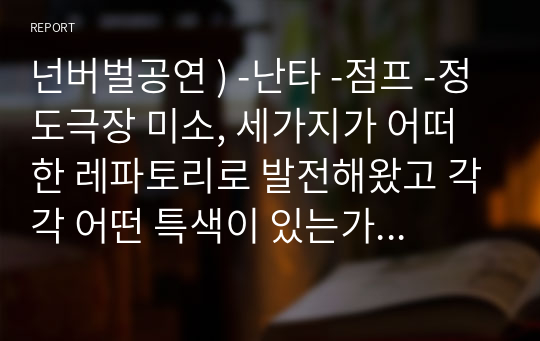 넌버벌공연 ) -난타 -점프 -정도극장 미소, 세가지가 어떠한 레파토리로 발전해왔고 각각 어떤 특색이 있는가 정도(연속되지 않아도 됨)를 선택하여 연보를 작성할 것.