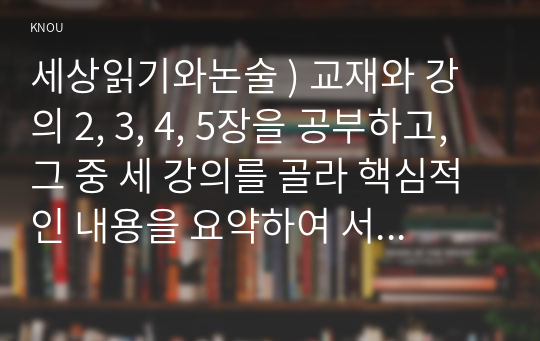 세상읽기와 논술 ) 교재와 강의 2, 3, 4, 5장을 공부하고, 그 중 세 강의를 골라 핵심적인 내용을 요약 서술