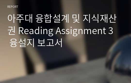 아주대 융합설계 및 지식재산권 Reading Assignment 3 융설지 보고서