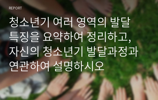 청소년기 여러 영역의 발달 특징을 요약하여 정리하고, 자신의 청소년기 발달과정과 연관하여 설명하시오