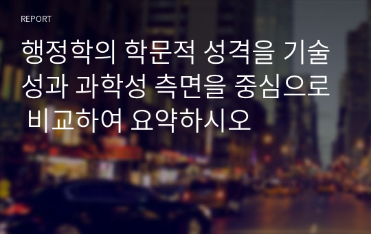 행정학의 학문적 성격을 기술성과 과학성 측면을 중심으로 비교하여 요약하시오