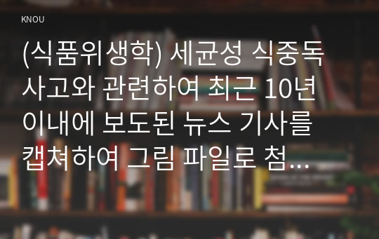 (식품위생학) 세균성 식중독 사고와 관련하여 최근 10년 이내에 보도된 뉴스 기사를 캡쳐하여 그림 파일로 첨부하고 다음에 대해 설명