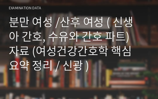 [여성간호학] 분만 여성(생리적 적응, 통증관리, 간호) / 산후 여성 (산후 여성 간호, 신생아 간호, 수유와 간호) [시험공부자료, 여성간호학 핵심 정리, 신광, 여성간호학 중간고사,여성간호학 기말고사, 여성간호학 교과서, 모성간호학 교과서,  여성간호학 정리, 여성간호학 신광출판사, 여성간호학 시험대비, 요약정리, 분만 여성 시험, 산후 여성 시험]