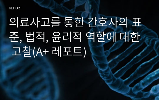 의료사고를 통한 간호사의 표준, 법적, 윤리적 역할에 대한 고찰(A+ 레포트)