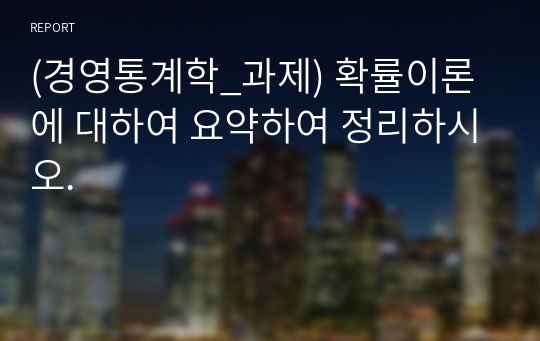 (경영통계학_과제) 확률이론에 대하여 요약하여 정리하시오.