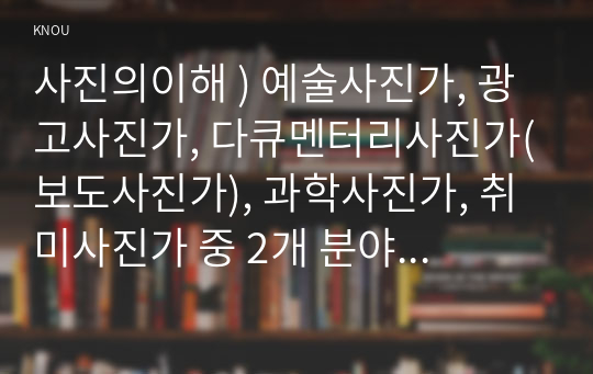 사진의이해 ) 예술사진가, 광고사진가, 다큐멘터리사진가(보도사진가), 과학사진가, 취미사진가 중 2개 분야의 사진가를 각각 1명씩 고르고, 그의 작품에 관해 쓰시오.