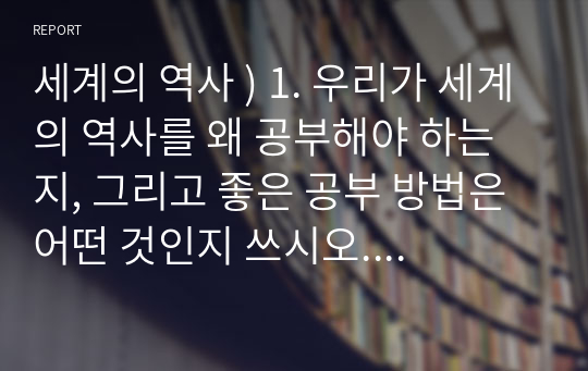 세계의 역사 ) 1. 우리가 세계의 역사를 왜 공부해야 하는지, 그리고 좋은 공부 방법은 어떤 것인지 쓰시오. 2. 고대 그리스 사회의 특징을 자기 나름대로 두 가지 이상 지적하고, 그것에 대해 설명하시오.