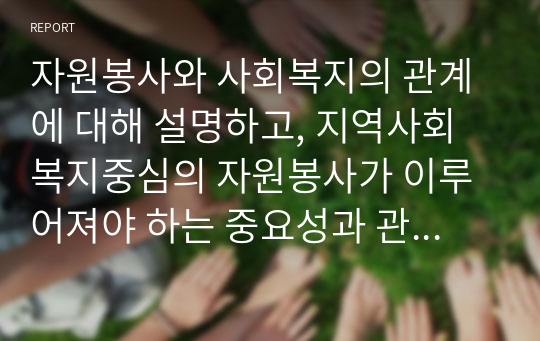 자원봉사와 사회복지의 관계에 대해 설명하고, 지역사회복지중심의 자원봉사가 이루어져야 하는 중요성과 관련 사례를 들어 여러분의 의견을 기술하세요.