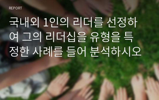 국내외 1인의 리더를 선정하여 그의 리더십을 유형을 특정한 사례를 들어 분석하시오