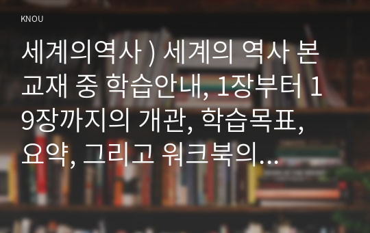 세계의역사 ) 세계의 역사 본교재 중 학습안내, 1장부터 19장까지의 개관, 학습목표, 요약, 그리고 워크북의 학습안내를 한 번 정도 읽어보고, 또한 본 교재 및 워크북의 제반 구성요소를 살펴본 후