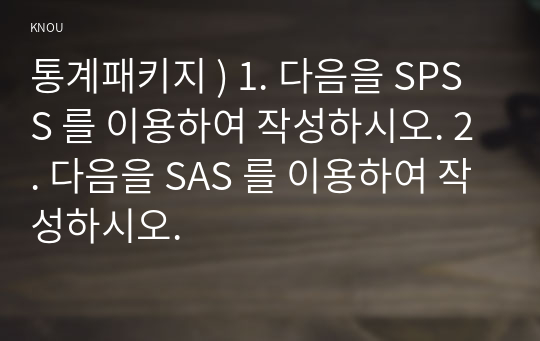 통계패키지 ) 1. 다음을 SPSS 를 이용하여 작성하시오. 2. 다음을 SAS 를 이용하여 작성하시오.