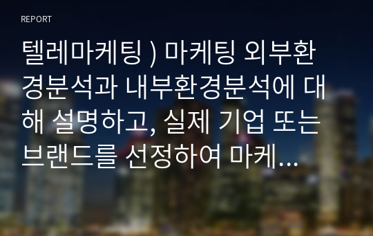 텔레마케팅 ) 마케팅 외부환경분석과 내부환경분석에 대해 설명하고, 실제 기업 또는 브랜드를 선정하여 마케팅 외부환경분석과 내부환경분석을 해봅시다.