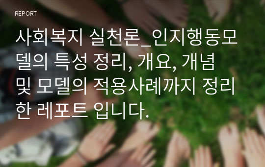 사회복지 실천론_인지행동모델의 특성 정리, 개요, 개념 및 모델의 적용사례까지 정리한 레포트 입니다.