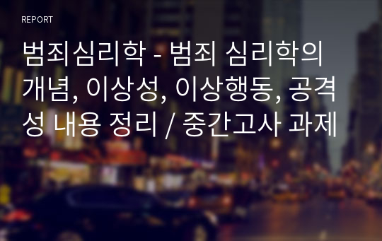 범죄심리학 - 범죄 심리학의 개념, 이상성, 이상행동, 공격성 내용 정리 / 중간고사 과제