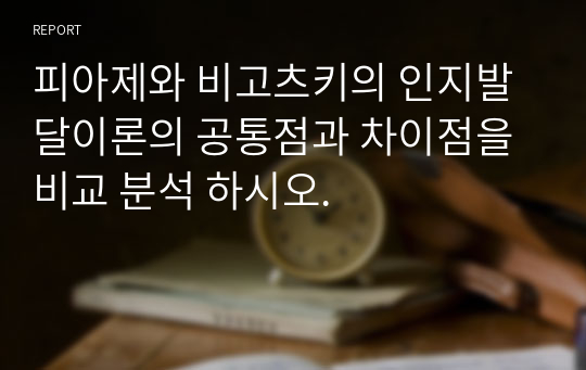 피아제와 비고츠키의 인지발달이론의 공통점과 차이점을 비교 분석 하시오.