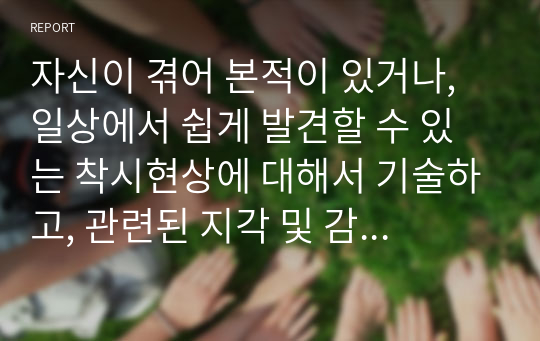 자신이 겪어 본적이 있거나, 일상에서 쉽게 발견할 수 있는 착시현상에 대해서 기술하고, 관련된 지각 및 감각 이론에 대해서 논하시오.