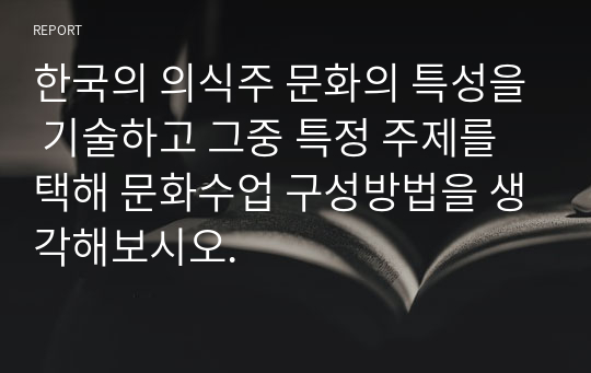 한국의 의식주 문화의 특성을 기술하고 그중 특정 주제를 택해 문화수업 구성방법을 생각해보시오.