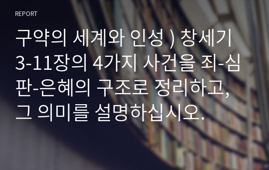 구약의 세계와 인성 ) 창세기 3-11장의 4가지 사건을 죄-심판-은혜의 구조로 정리하고, 그 의미를 설명하십시오.