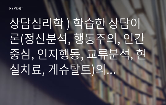 상담심리학 ) 학습한 상담이론(정신분석, 행동주의, 인간중심, 인지행동, 교류분석, 현실치료, 게슈탈트)의 특징을 구분하여 서술하고, 각 이론의 내용을 토대로 자신만의 상담이론을 작성하기 바랍니다.