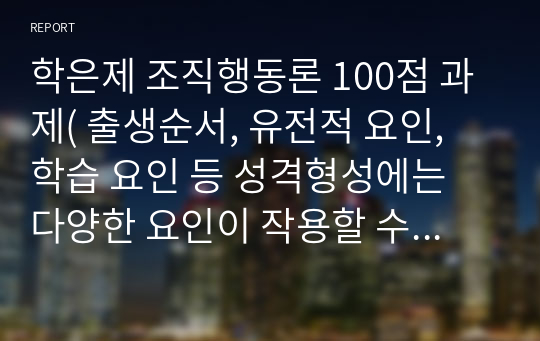 학은제 조직행동론 100점 과제( 출생순서, 유전적 요인, 학습 요인 등 성격형성에는 다양한 요인이 작용할 수 있습니다. 그렇다면 영화 및 드라마의 주인공, 또는 역사적 인물의 사례를 통해 성격 형성 요인에 대한 자신의 생각을 말씀해 주세요.)