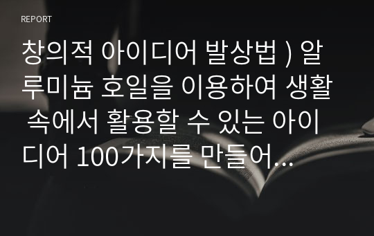 창의적 아이디어 발상법 ) 알루미늄 호일을 이용하여 생활 속에서 활용할 수 있는 아이디어 100가지를 만들어서 제출한다.