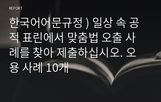 한국어어문규정 ) 일상 속 공적 표린에서 맞춤법 오출 사례를 찾아 제출하십시오. 오용 사례 10개