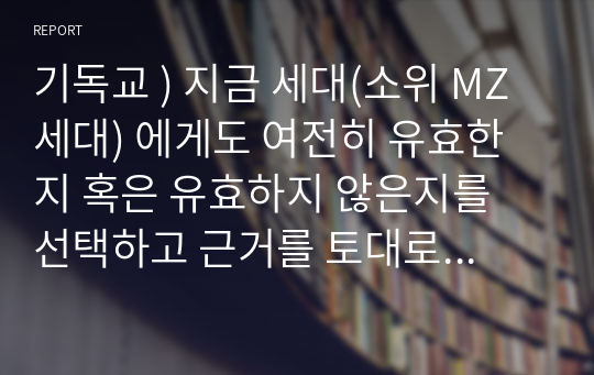 기독교 ) 지금 세대(소위 MZ세대) 에게도 여전히 유효한지 혹은 유효하지 않은지를 선택하고 근거를 토대로 분석, 발전방향에 대한 자기 의견을 논하시오.