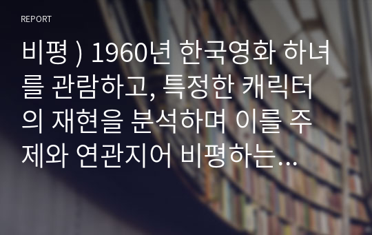 비평 ) 1960년 한국영화 하녀를 관람하고, 특정한 캐릭터의 재현을 분석하며 이를 주제와 연관지어 비평하는 글을 쓰면 됩니다.