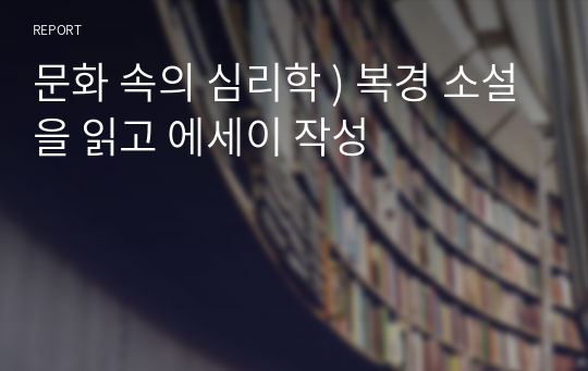 문화 속의 심리학 ) 복경 소설을 읽고 에세이 작성