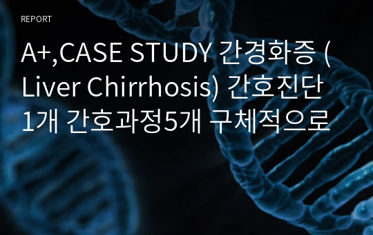 A+,CASE STUDY 간경화증 (Liver Chirrhosis) 간호진단1개 간호과정5개 구체적으로