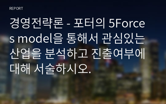 경영전략론 - 포터의 5Forces model을 통해서 관심있는 산업을 분석하고 진출여부에 대해 서술하시오.