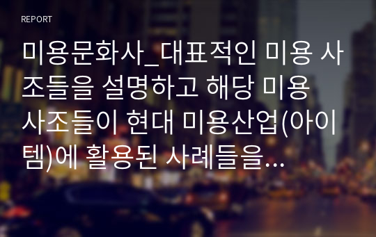 미용문화사_대표적인 미용 사조들을 설명하고 해당 미용 사조들이 현대 미용산업(아이템)에 활용된 사례들을 찾아서 제시, 이에 대한 본인의 의견을 작성하시오. 그리고 본인이 활용하고 싶은 미용 사조를 선택하고 그 이유를 작성해 주세요.