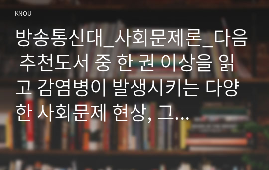 방송통신대_사회문제론_다음 추천도서 중 한 권 이상을 읽고 감염병이 발생시키는 다양한 사회문제 현상, 그 원인과 과정, 그리고 해결 방안대안에 대해서 서술하시오.(질병,낙인) (2)