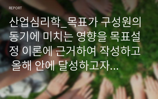 산업심리학_목표가 구성원의 동기에 미치는 영향을 목표설정 이론에 근거하여 작성하고 올해 안에 달성하고자 하는 자신의 목표를 SMART 목표설정 원칙의 조건에 따라 작성하시오