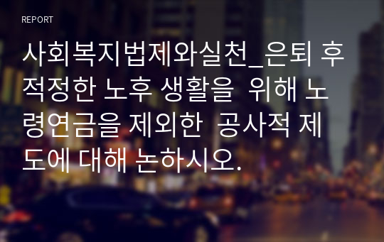 사회복지법제와실천_은퇴 후 적정한 노후 생활을  위해 노령연금을 제외한  공사적 제도에 대해 논하시오.