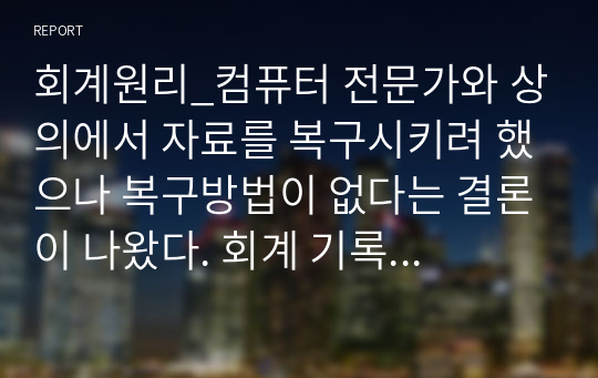 회계원리_컴퓨터 전문가와 상의에서 자료를 복구시키려 했으나 복구방법이 없다는 결론이 나왔다. 회계 기록이 없어짐으로써 배움회사가 겪을 가장 어려운 문제점은 무엇이 있는지 논의해 보시오.