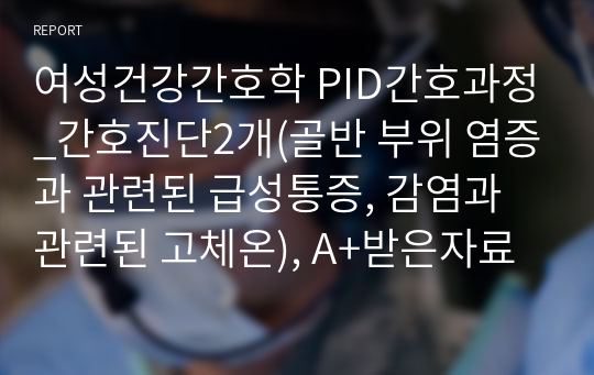 여성건강간호학 PID간호과정_간호진단2개(골반 부위 염증과 관련된 급성통증, 감염과관련된 고체온), A+받은자료