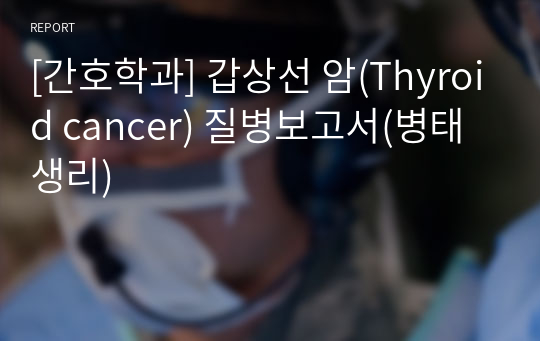 [간호학과] 갑상선 암(Thyroid cancer) 질병보고서(병태생리)