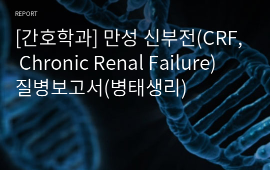 [간호학과] 만성 신부전(CRF, Chronic Renal Failure) 질병보고서(병태생리)