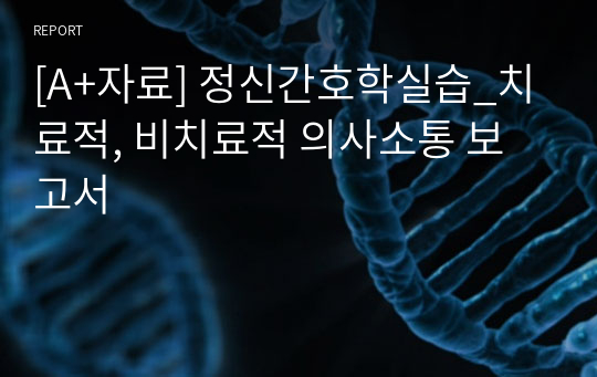 [A+자료] 정신간호학실습_치료적, 비치료적 의사소통 보고서