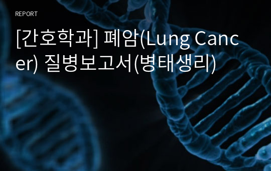 [간호학과] 폐암(Lung Cancer) 질병보고서(병태생리)