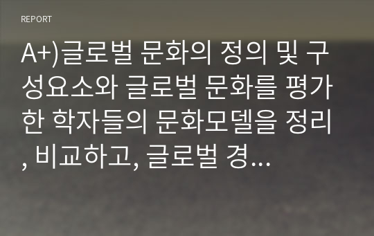 A+)글로벌 문화의 정의 및 구성요소와 글로벌 문화를 평가한 학자들의 문화모델을 정리, 비교하고, 글로벌 경영에 있어 문화관리 방안에 대해 설명하시오.