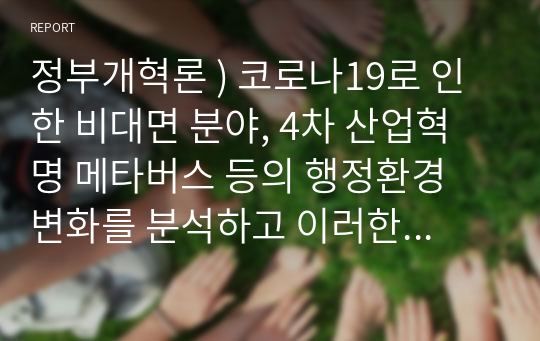 정부개혁론 ) 코로나19로 인한 비대면 분야, 4차 산업혁명 메타버스 등의 행정환경 변화를 분석하고 이러한 행정환경 변화에 대응하기 위해서 어떤 접근방법(ex. 행태적 , 문화론적 등)을 활용해야 하고, 그 개혁의 방향은 어떠한