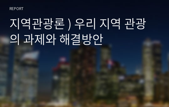 지역관광론 ) 우리 지역 관광의 과제와 해결방안